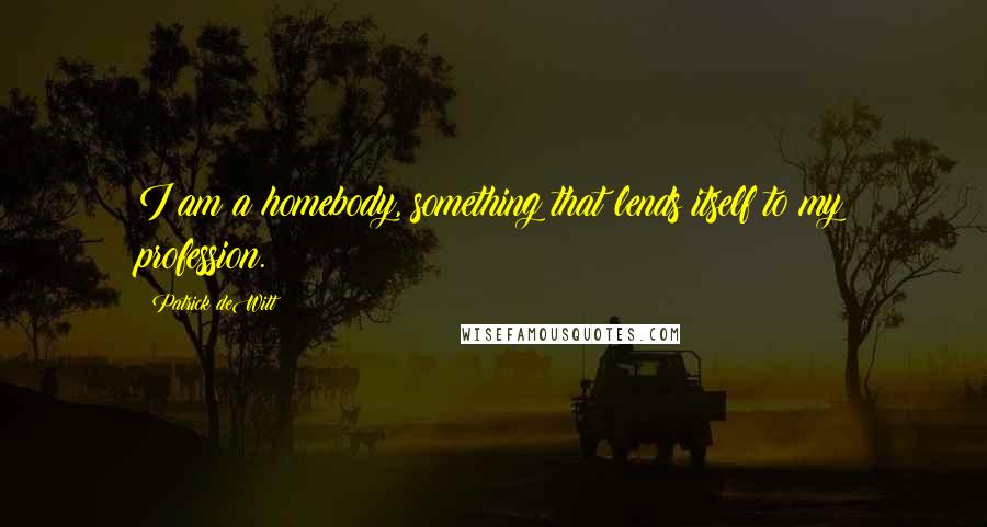 Patrick DeWitt Quotes: I am a homebody, something that lends itself to my profession.