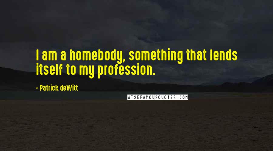 Patrick DeWitt Quotes: I am a homebody, something that lends itself to my profession.