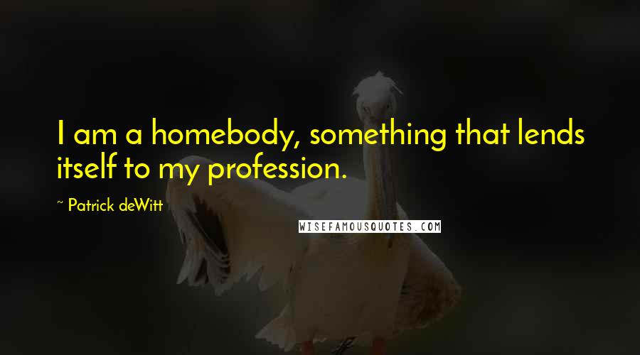 Patrick DeWitt Quotes: I am a homebody, something that lends itself to my profession.