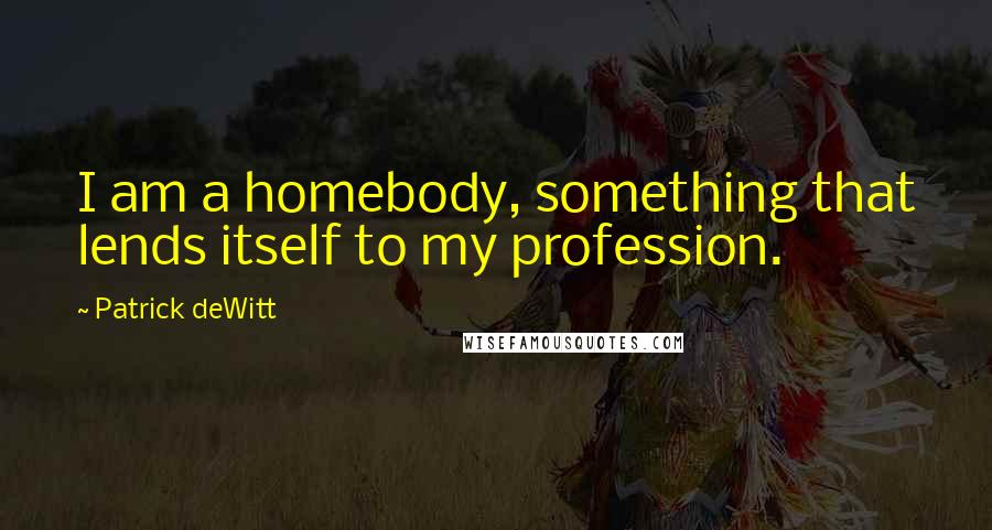 Patrick DeWitt Quotes: I am a homebody, something that lends itself to my profession.