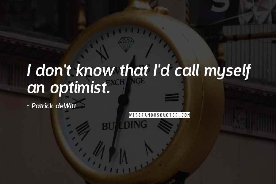 Patrick DeWitt Quotes: I don't know that I'd call myself an optimist.
