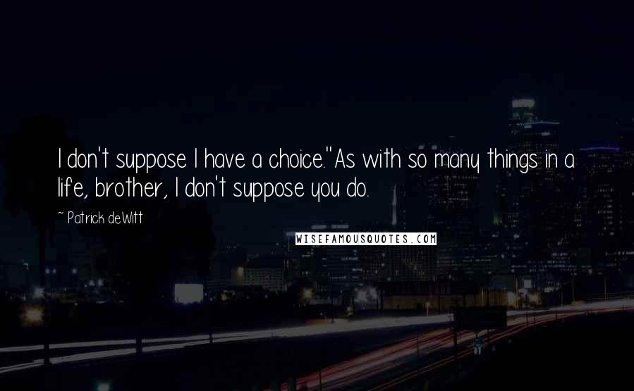 Patrick DeWitt Quotes: I don't suppose I have a choice.''As with so many things in a life, brother, I don't suppose you do.