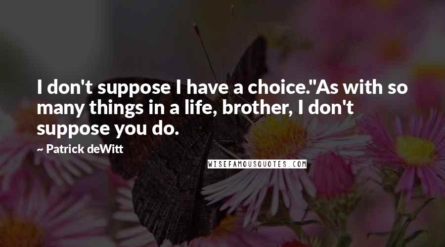 Patrick DeWitt Quotes: I don't suppose I have a choice.''As with so many things in a life, brother, I don't suppose you do.