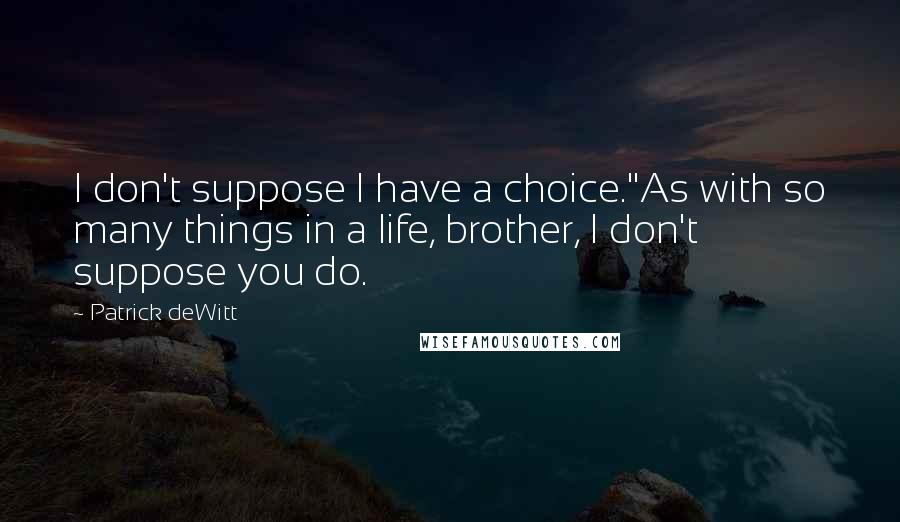 Patrick DeWitt Quotes: I don't suppose I have a choice.''As with so many things in a life, brother, I don't suppose you do.