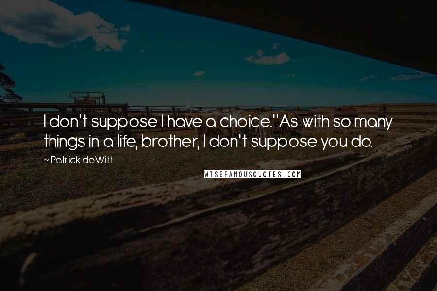 Patrick DeWitt Quotes: I don't suppose I have a choice.''As with so many things in a life, brother, I don't suppose you do.