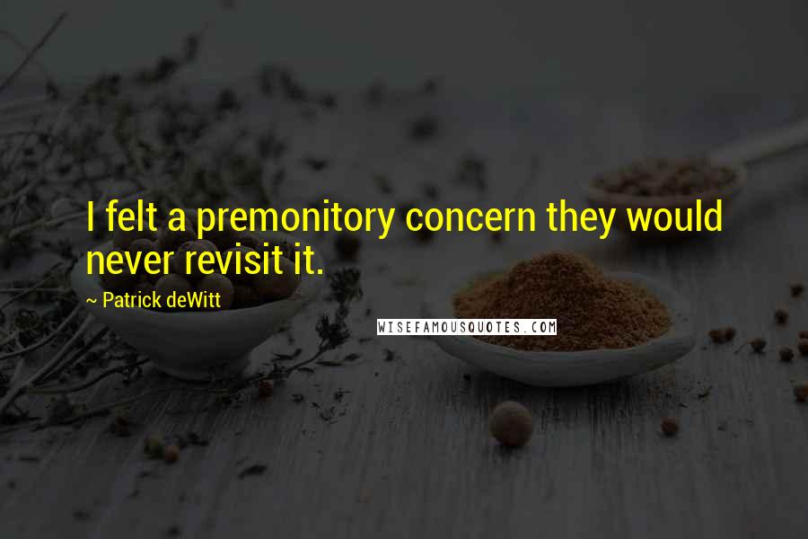 Patrick DeWitt Quotes: I felt a premonitory concern they would never revisit it.
