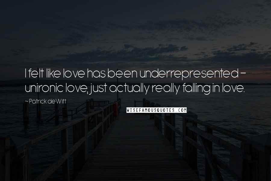 Patrick DeWitt Quotes: I felt like love has been underrepresented - unironic love, just actually really falling in love.