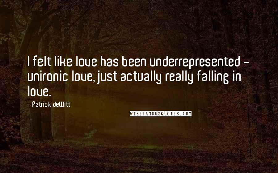 Patrick DeWitt Quotes: I felt like love has been underrepresented - unironic love, just actually really falling in love.