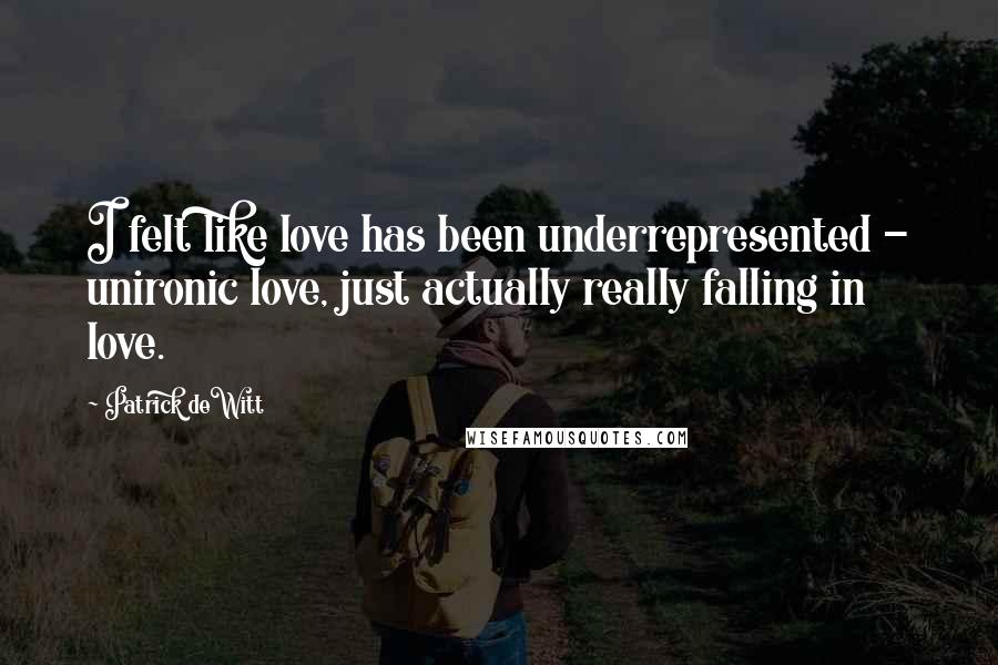 Patrick DeWitt Quotes: I felt like love has been underrepresented - unironic love, just actually really falling in love.