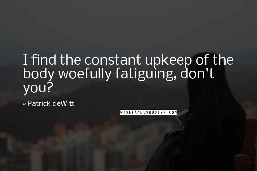 Patrick DeWitt Quotes: I find the constant upkeep of the body woefully fatiguing, don't you?