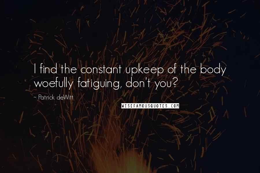 Patrick DeWitt Quotes: I find the constant upkeep of the body woefully fatiguing, don't you?