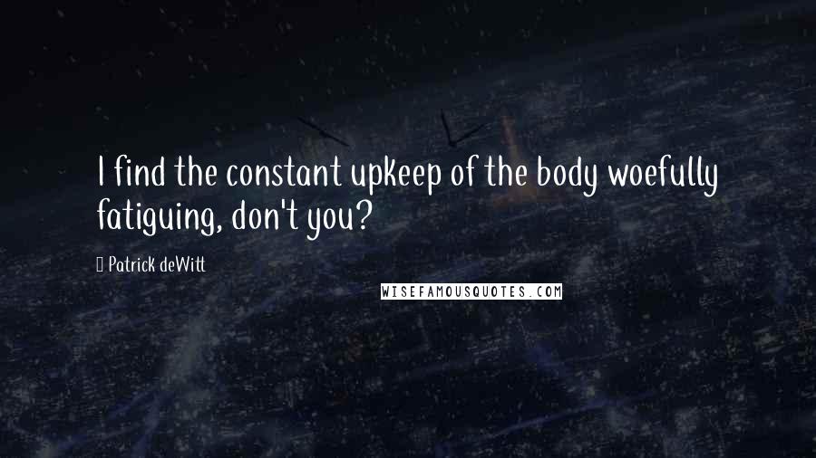 Patrick DeWitt Quotes: I find the constant upkeep of the body woefully fatiguing, don't you?