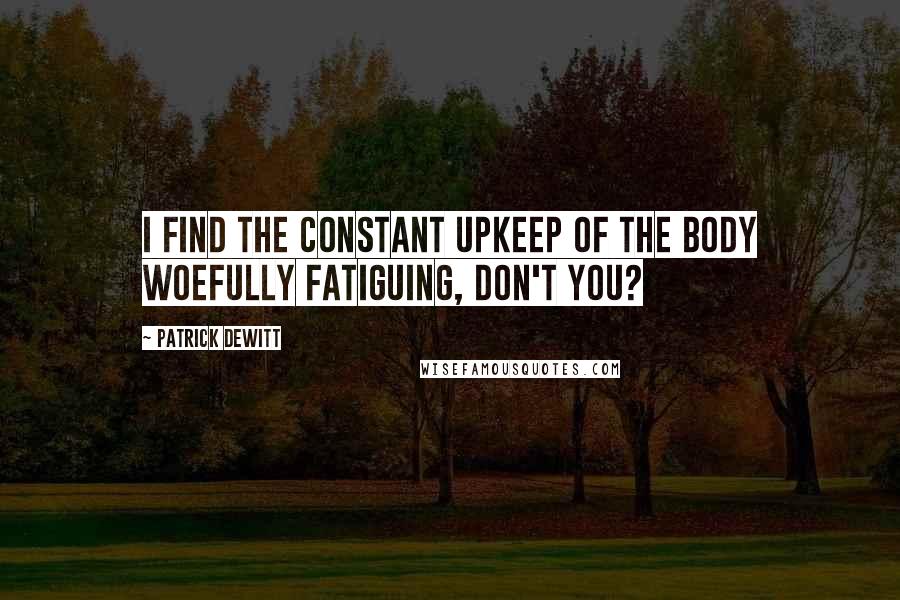 Patrick DeWitt Quotes: I find the constant upkeep of the body woefully fatiguing, don't you?