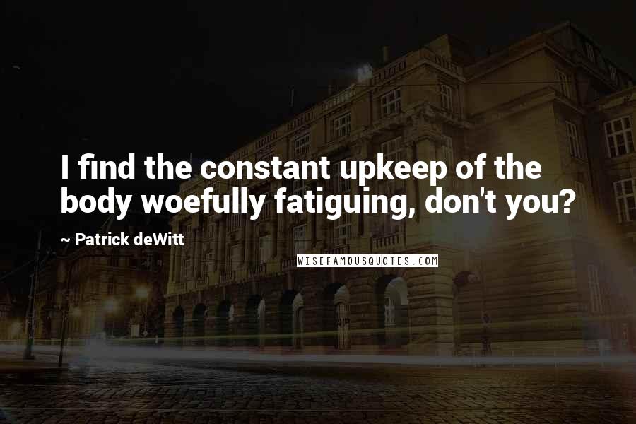 Patrick DeWitt Quotes: I find the constant upkeep of the body woefully fatiguing, don't you?