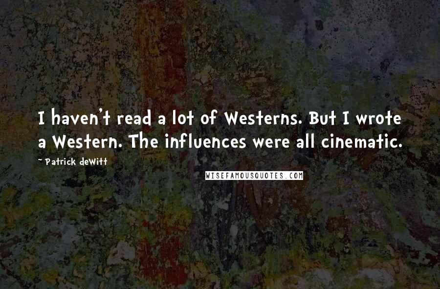 Patrick DeWitt Quotes: I haven't read a lot of Westerns. But I wrote a Western. The influences were all cinematic.