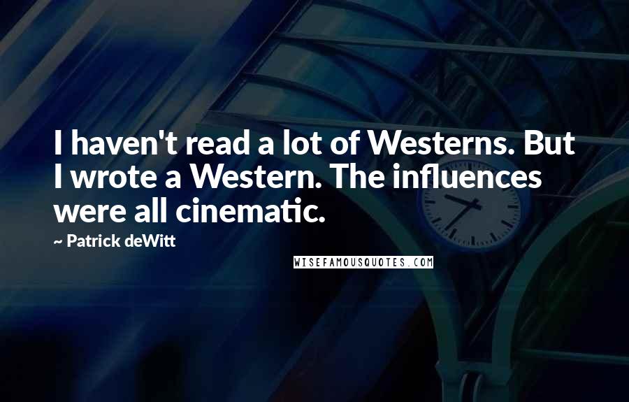 Patrick DeWitt Quotes: I haven't read a lot of Westerns. But I wrote a Western. The influences were all cinematic.