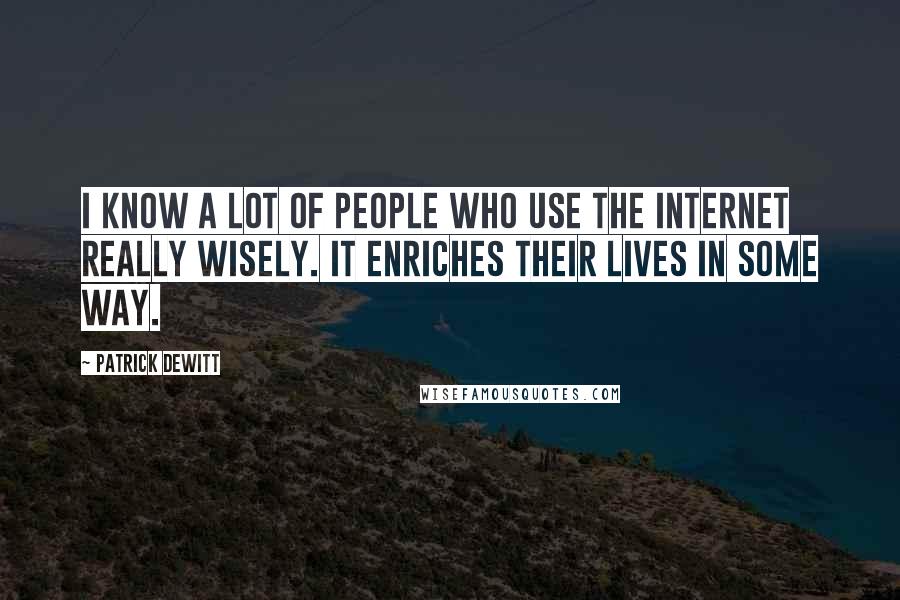 Patrick DeWitt Quotes: I know a lot of people who use the Internet really wisely. It enriches their lives in some way.