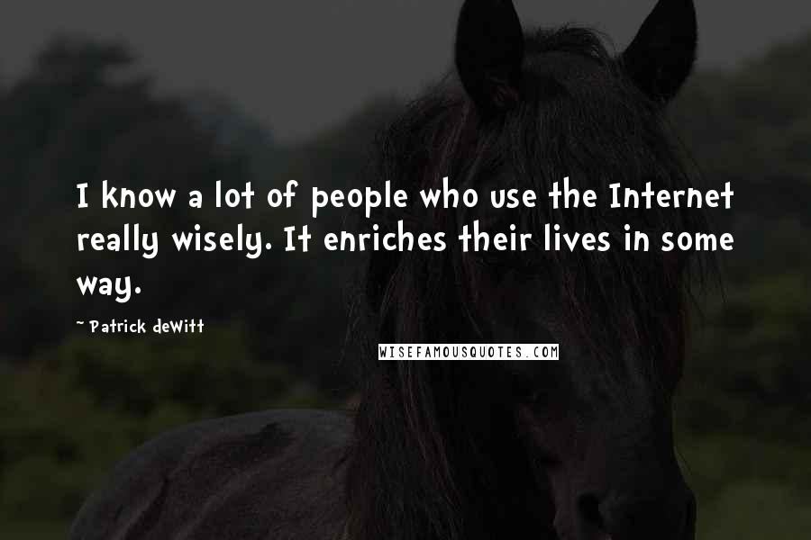 Patrick DeWitt Quotes: I know a lot of people who use the Internet really wisely. It enriches their lives in some way.