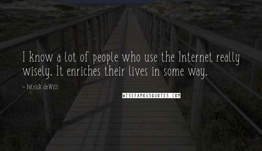 Patrick DeWitt Quotes: I know a lot of people who use the Internet really wisely. It enriches their lives in some way.