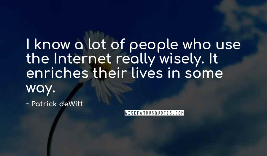 Patrick DeWitt Quotes: I know a lot of people who use the Internet really wisely. It enriches their lives in some way.