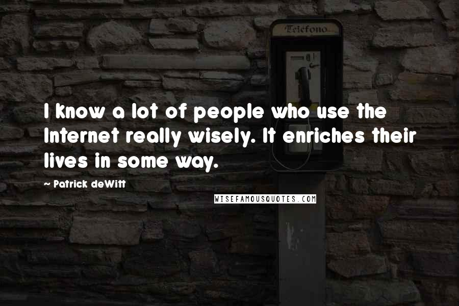 Patrick DeWitt Quotes: I know a lot of people who use the Internet really wisely. It enriches their lives in some way.