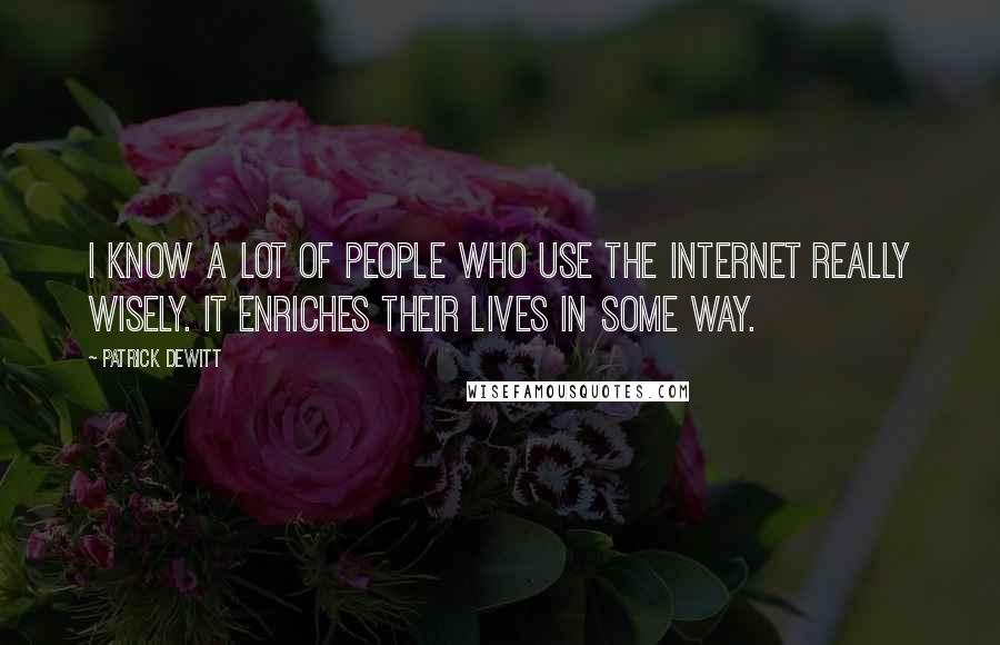 Patrick DeWitt Quotes: I know a lot of people who use the Internet really wisely. It enriches their lives in some way.