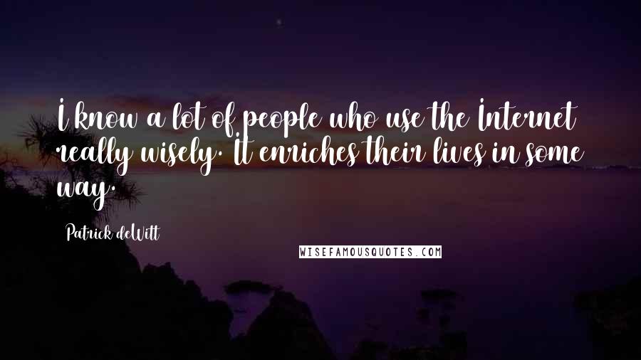 Patrick DeWitt Quotes: I know a lot of people who use the Internet really wisely. It enriches their lives in some way.