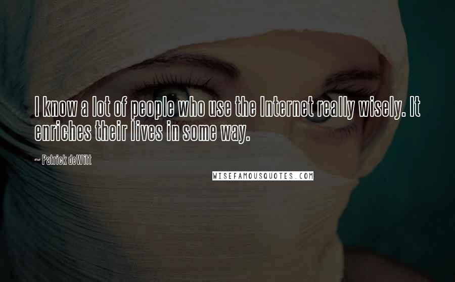 Patrick DeWitt Quotes: I know a lot of people who use the Internet really wisely. It enriches their lives in some way.