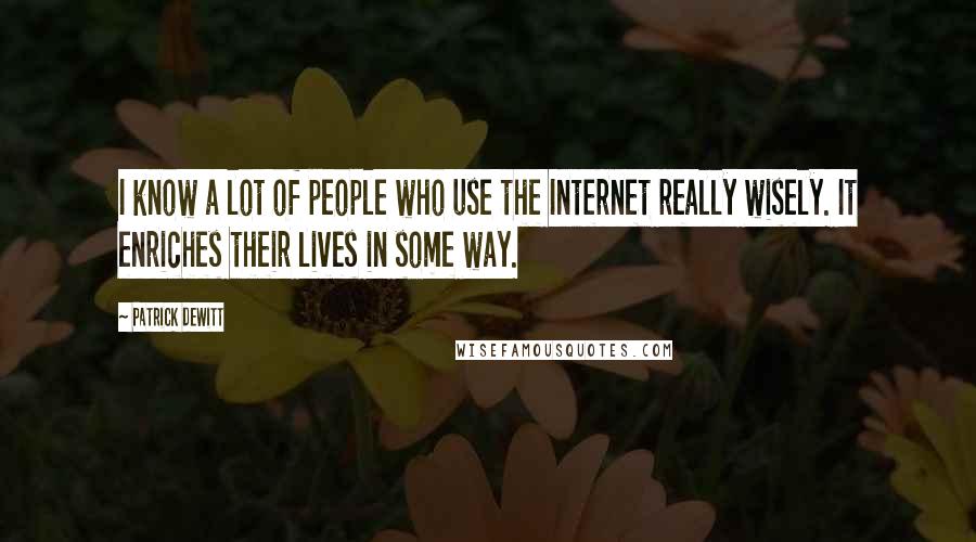 Patrick DeWitt Quotes: I know a lot of people who use the Internet really wisely. It enriches their lives in some way.