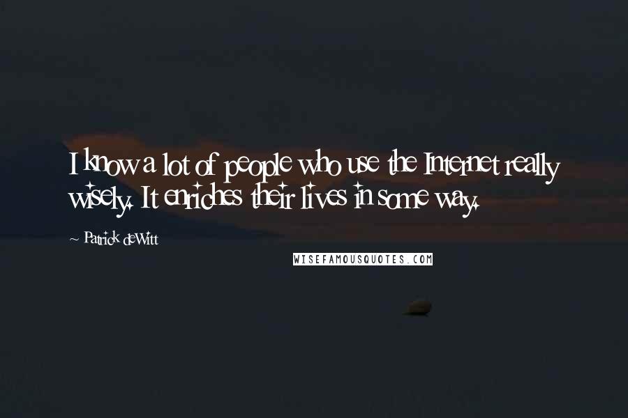 Patrick DeWitt Quotes: I know a lot of people who use the Internet really wisely. It enriches their lives in some way.