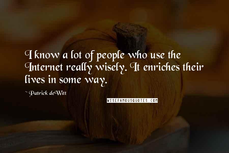 Patrick DeWitt Quotes: I know a lot of people who use the Internet really wisely. It enriches their lives in some way.