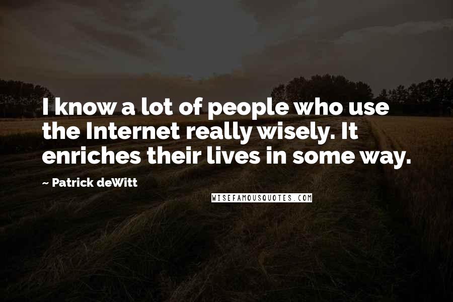 Patrick DeWitt Quotes: I know a lot of people who use the Internet really wisely. It enriches their lives in some way.