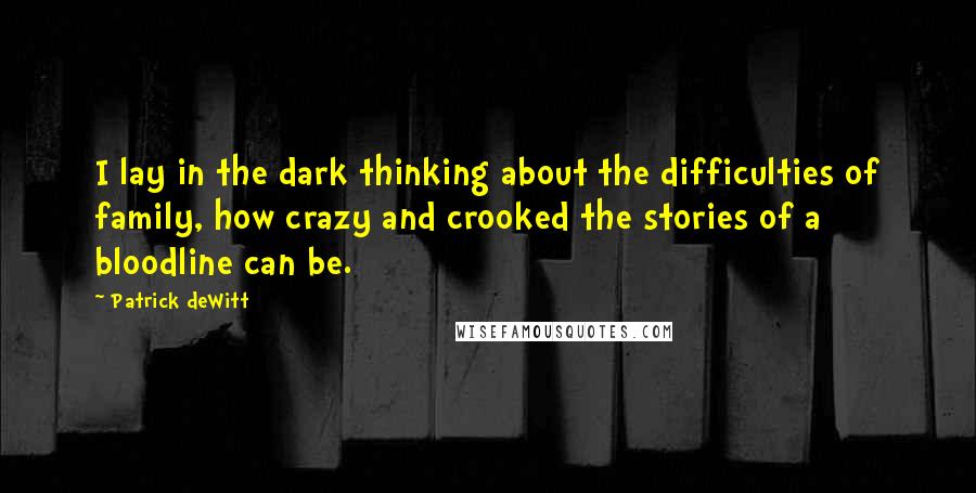 Patrick DeWitt Quotes: I lay in the dark thinking about the difficulties of family, how crazy and crooked the stories of a bloodline can be.
