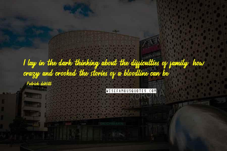 Patrick DeWitt Quotes: I lay in the dark thinking about the difficulties of family, how crazy and crooked the stories of a bloodline can be.