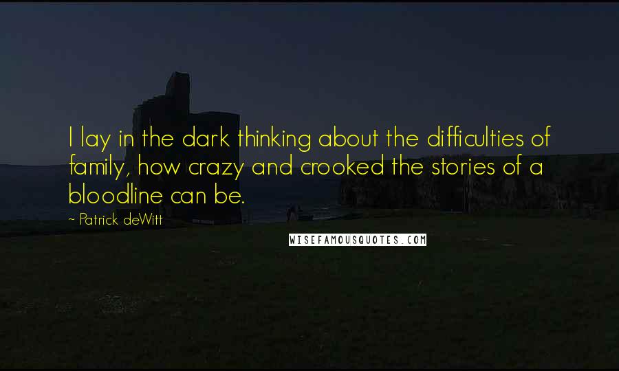 Patrick DeWitt Quotes: I lay in the dark thinking about the difficulties of family, how crazy and crooked the stories of a bloodline can be.