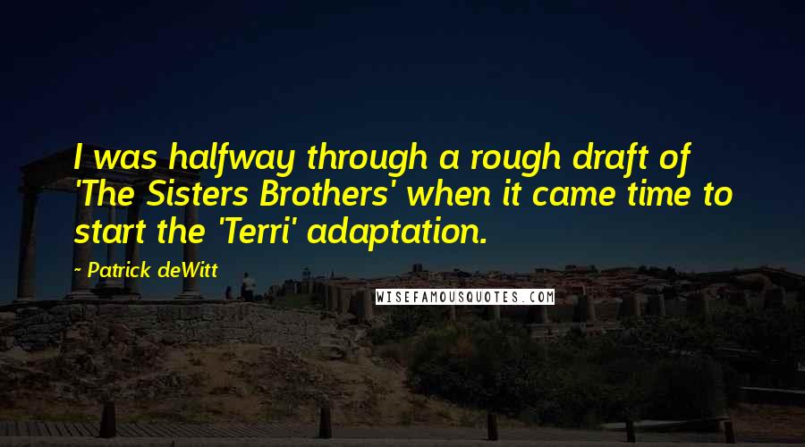 Patrick DeWitt Quotes: I was halfway through a rough draft of 'The Sisters Brothers' when it came time to start the 'Terri' adaptation.