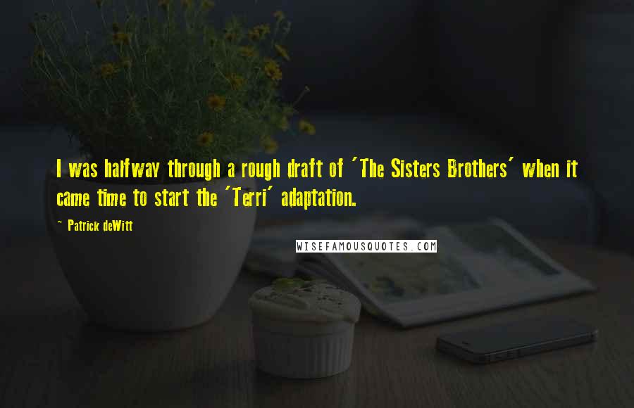 Patrick DeWitt Quotes: I was halfway through a rough draft of 'The Sisters Brothers' when it came time to start the 'Terri' adaptation.