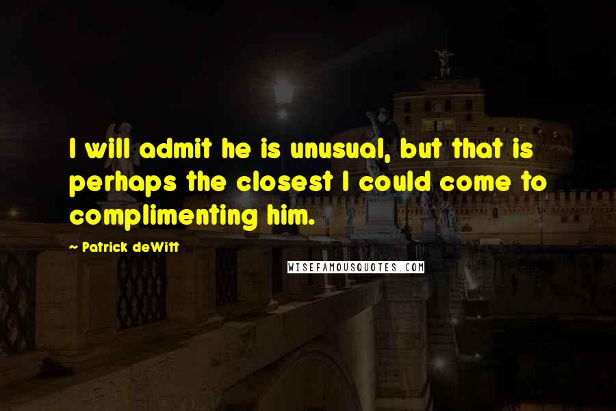 Patrick DeWitt Quotes: I will admit he is unusual, but that is perhaps the closest I could come to complimenting him.