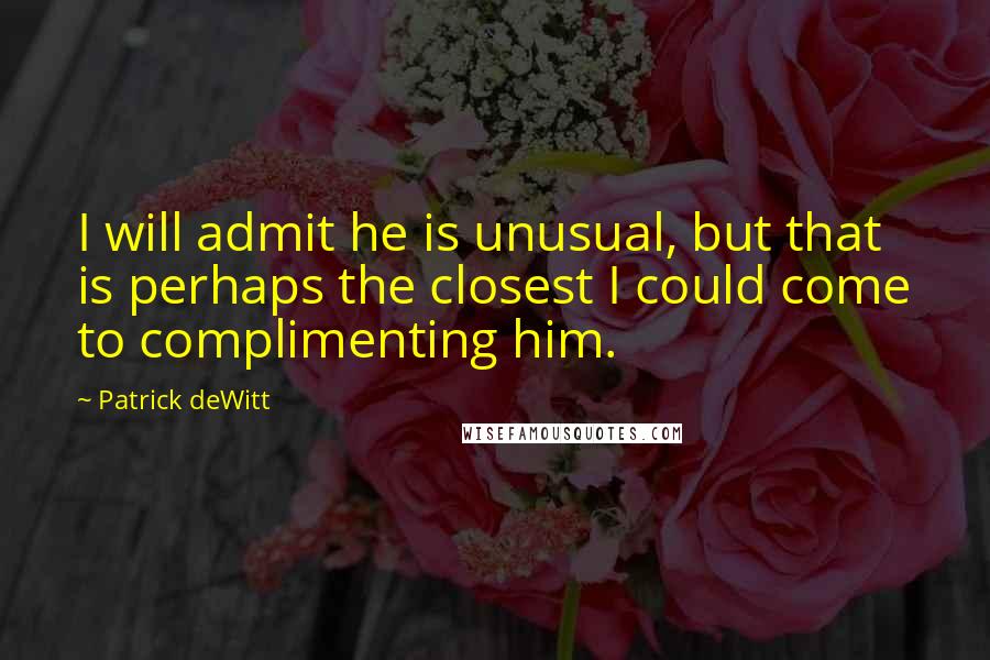 Patrick DeWitt Quotes: I will admit he is unusual, but that is perhaps the closest I could come to complimenting him.