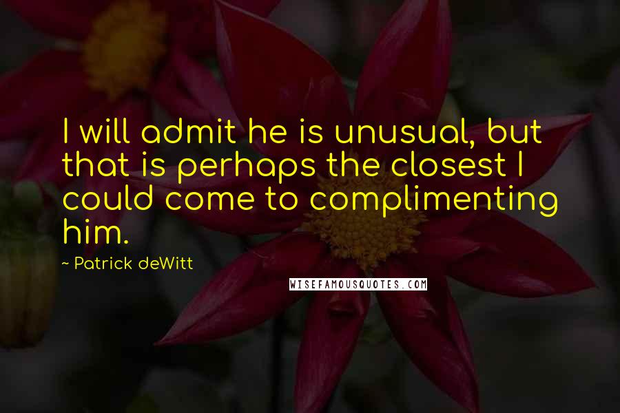 Patrick DeWitt Quotes: I will admit he is unusual, but that is perhaps the closest I could come to complimenting him.