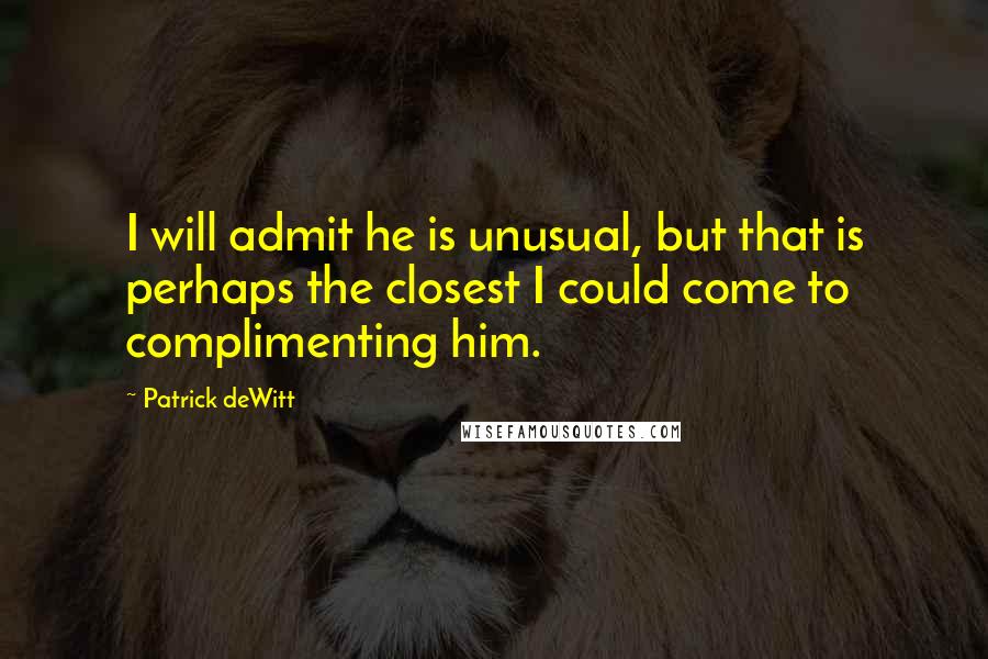 Patrick DeWitt Quotes: I will admit he is unusual, but that is perhaps the closest I could come to complimenting him.