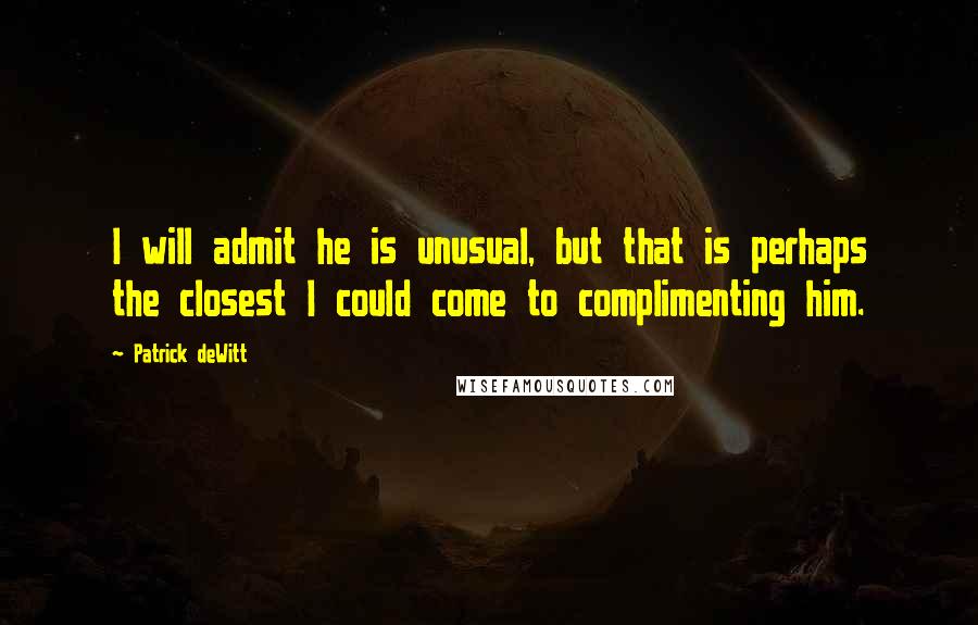 Patrick DeWitt Quotes: I will admit he is unusual, but that is perhaps the closest I could come to complimenting him.