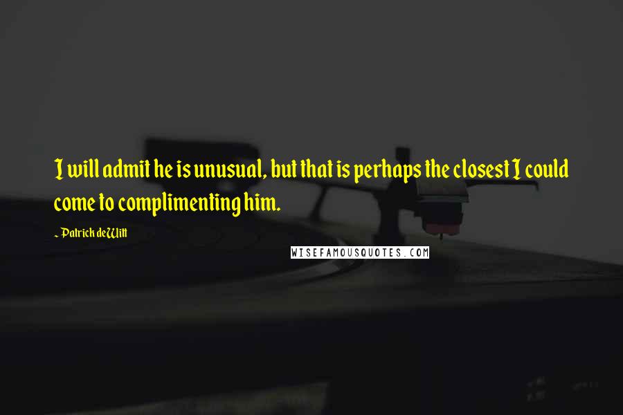 Patrick DeWitt Quotes: I will admit he is unusual, but that is perhaps the closest I could come to complimenting him.