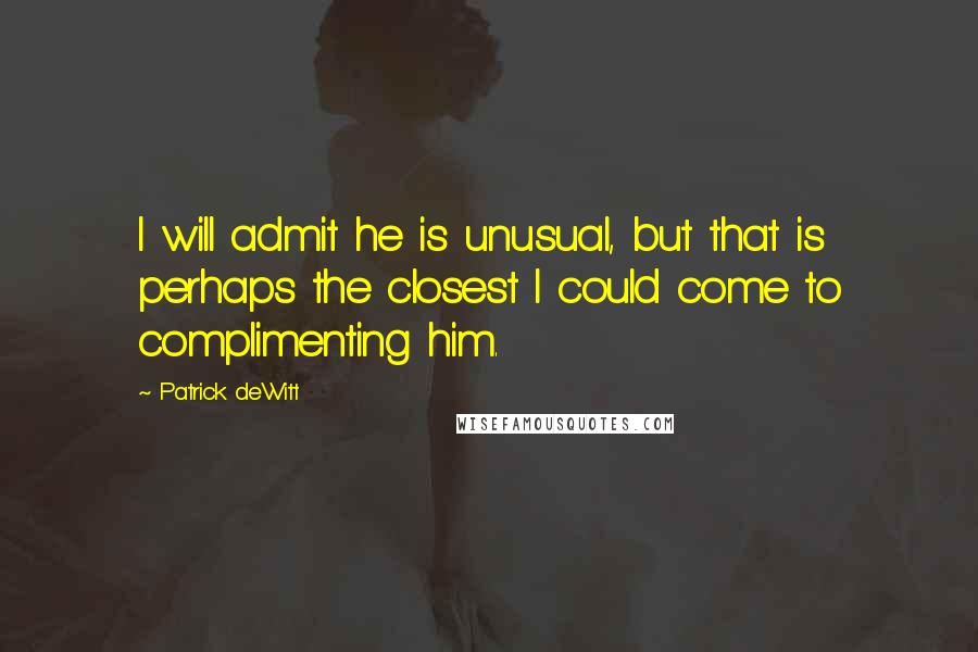 Patrick DeWitt Quotes: I will admit he is unusual, but that is perhaps the closest I could come to complimenting him.