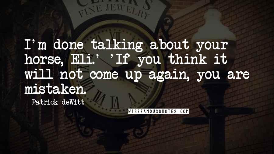 Patrick DeWitt Quotes: I'm done talking about your horse, Eli.' 'If you think it will not come up again, you are mistaken.