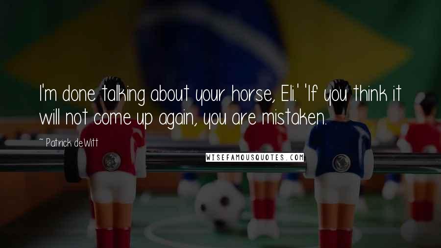 Patrick DeWitt Quotes: I'm done talking about your horse, Eli.' 'If you think it will not come up again, you are mistaken.