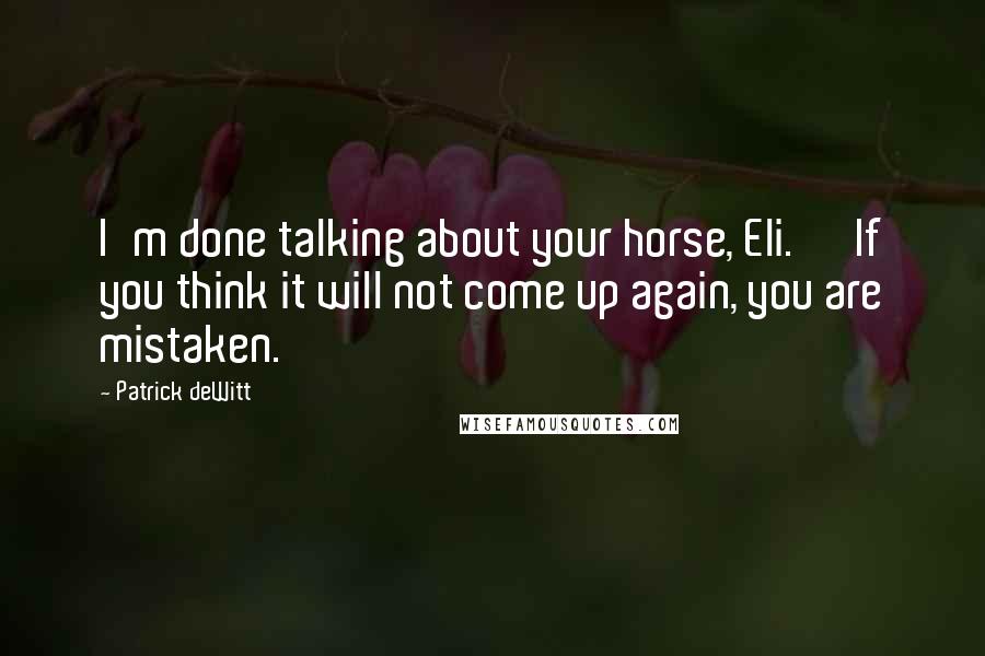 Patrick DeWitt Quotes: I'm done talking about your horse, Eli.' 'If you think it will not come up again, you are mistaken.