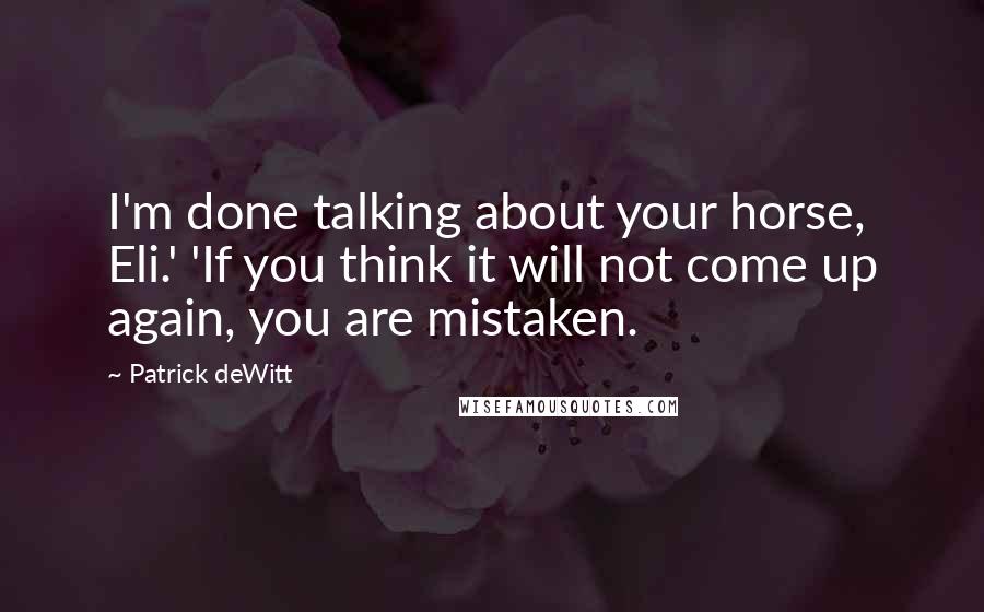 Patrick DeWitt Quotes: I'm done talking about your horse, Eli.' 'If you think it will not come up again, you are mistaken.