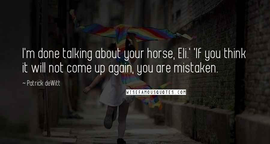 Patrick DeWitt Quotes: I'm done talking about your horse, Eli.' 'If you think it will not come up again, you are mistaken.