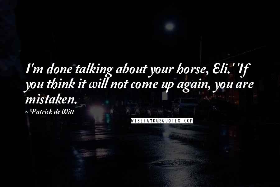 Patrick DeWitt Quotes: I'm done talking about your horse, Eli.' 'If you think it will not come up again, you are mistaken.